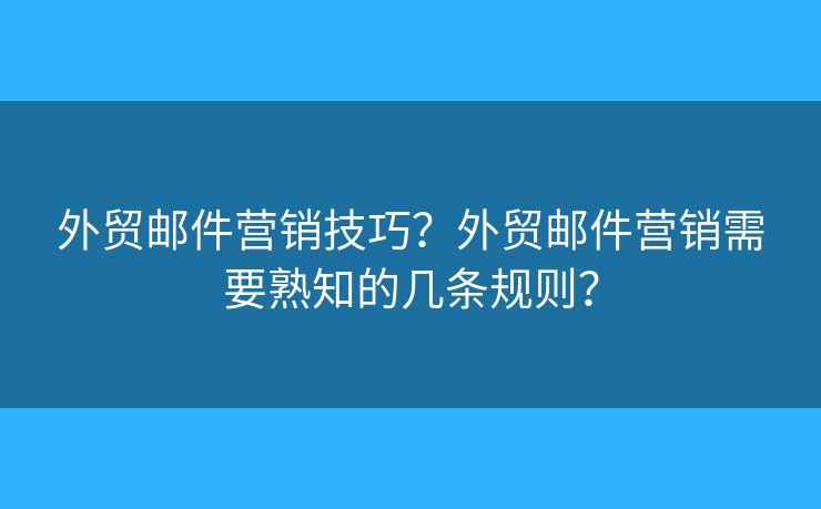 外贸邮件营销技巧？外贸邮件营销需要熟知的几条规则？
