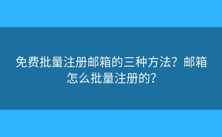 免费批量注册邮箱的三种方法？邮箱怎么批量注册的？