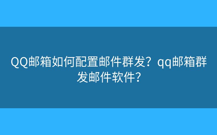 QQ邮箱如何配置邮件群发?qq邮箱群发邮件软件? QQ邮箱如何配置邮件群发?qq邮箱群发邮件软件?