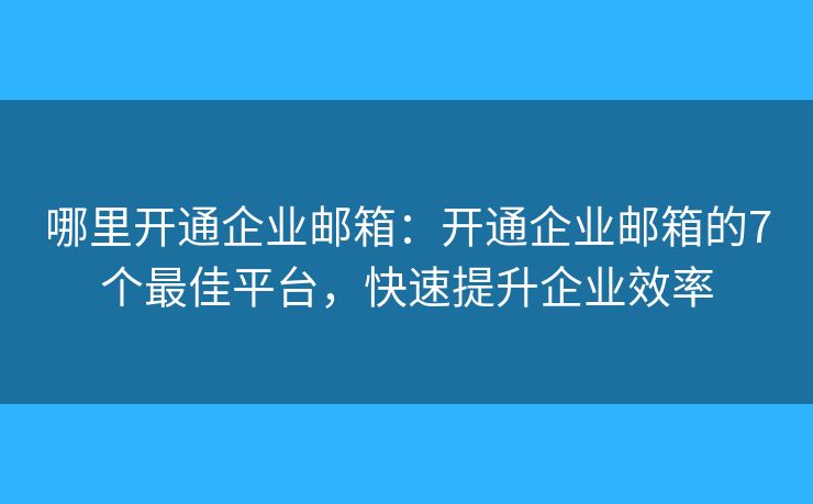 哪里开通企业邮箱：开通企业邮箱的7个最佳平台，快速提升企业效率