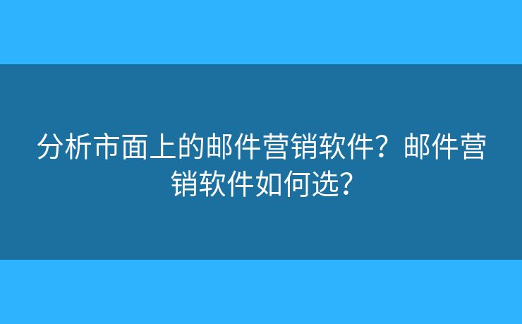 分析市面上的邮件营销软件？邮件营销软件如何选？