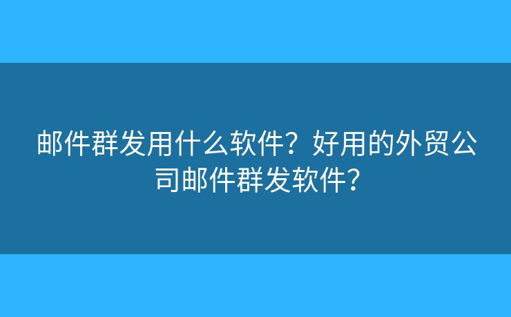 邮件群发用什么软件？好用的外贸公司邮件群发软件？
