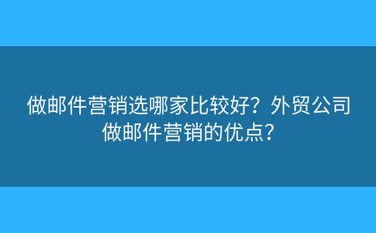 做邮件营销选哪家比较好？外贸公司做邮件营销的优点？