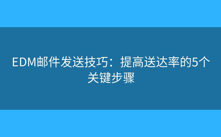 EDM邮件发送技巧：提高送达率的5个关键步骤
