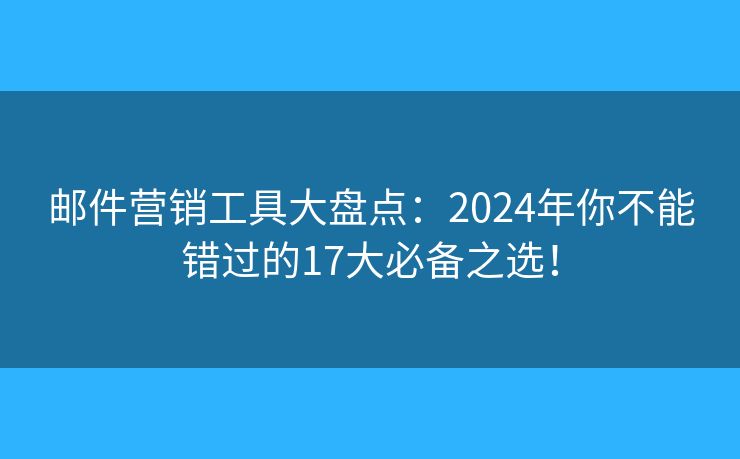 邮件营销工具大盘点：2024年你不能错过的17大必备之选！