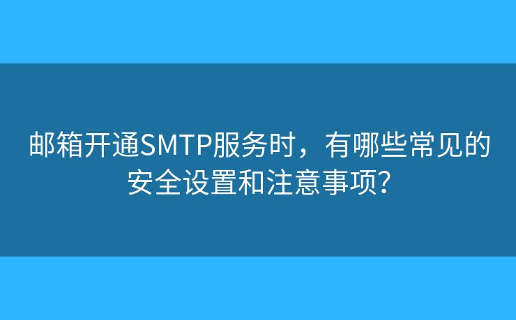 邮箱开通SMTP服务时，有哪些常见的安全设置和注意事项？