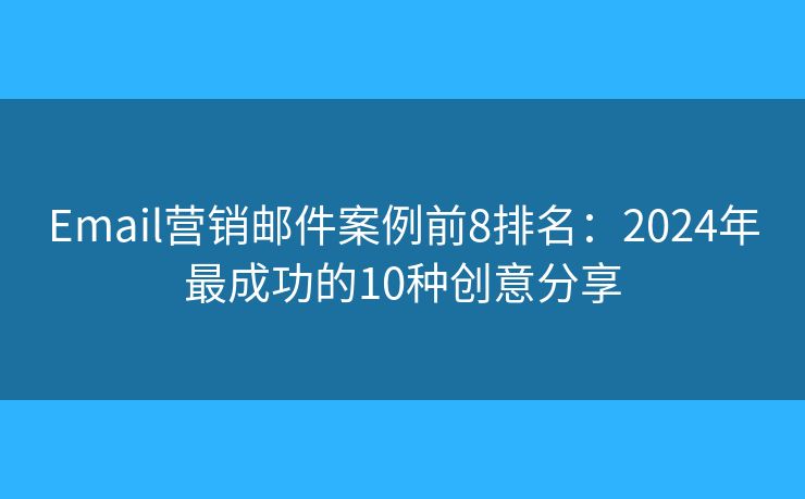 Email营销邮件案例前8排名：2024年最成功的10种创意分享