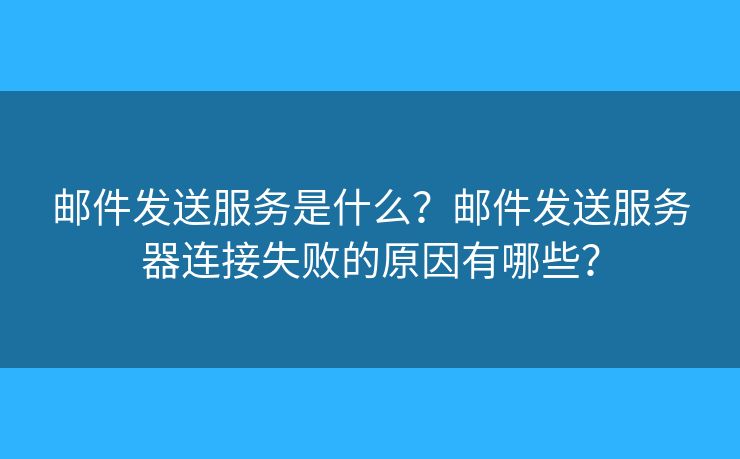 邮件发送服务是什么？邮件发送服务器连接失败的原因有哪些？