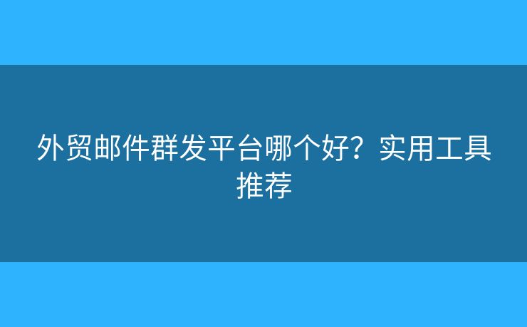 外贸邮件群发平台哪个好？实用工具推荐