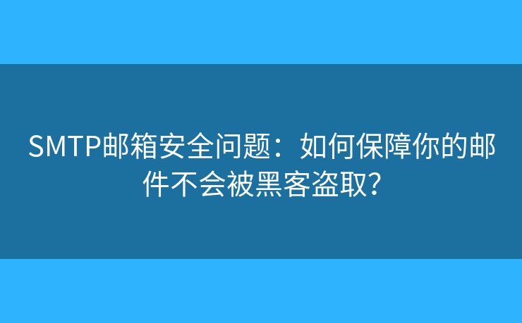 SMTP邮箱安全问题：如何保障你的邮件不会被黑客盗取？