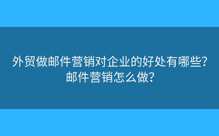 外贸做邮件营销对企业的好处有哪些？邮件营销怎么做？