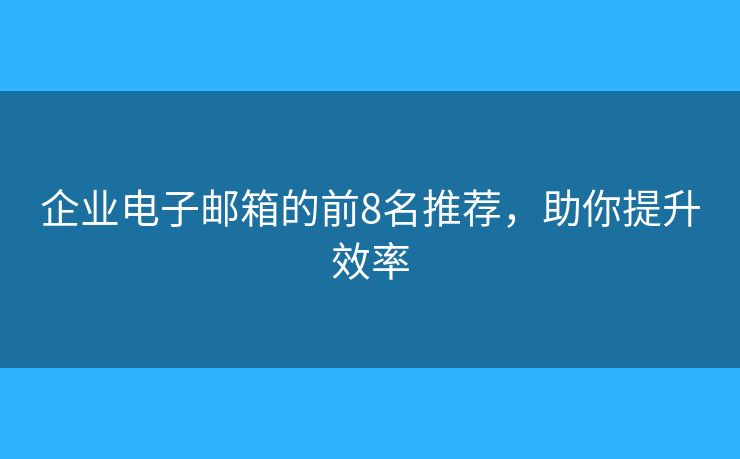 企业电子邮箱的前8名推荐，助你提升效率