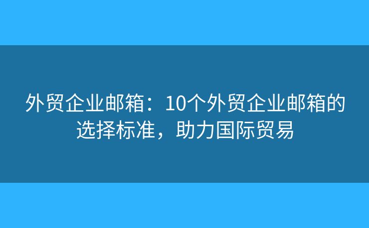 外贸企业邮箱:10个外贸企业邮箱的选择标准,助力国际贸易 外贸企业邮箱:10个外贸企业邮箱的选择标准,助力国际贸易