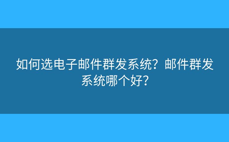 如何选电子邮件群发系统?邮件群发系统哪个好? 如何选电子邮件群发系统?邮件群发系统哪个好?