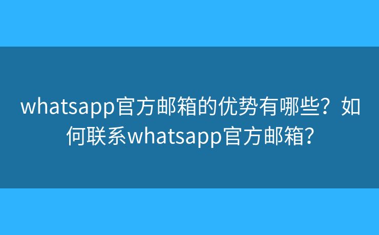 whatsapp官方邮箱的优势有哪些?如何联系whatsapp官方邮箱? whatsapp官方邮箱的优势有哪些?如何联系whatsapp官方邮箱?
