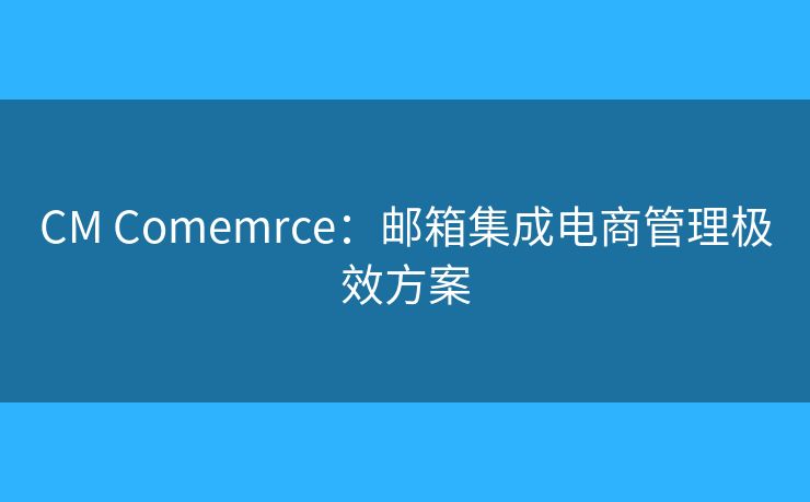CM Comemrce：邮箱集成电商管理极效方案