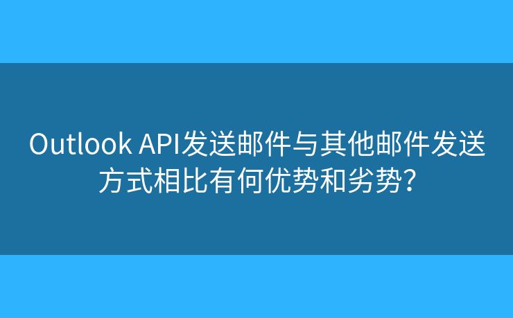 Outlook API发送邮件与其他邮件发送方式相比有何优势和劣势？