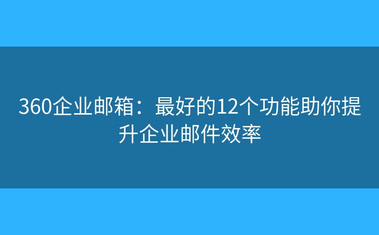 360企业邮箱：最好的12个功能助你提升企业邮件效率