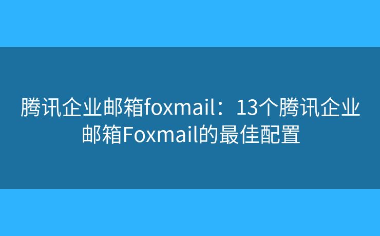 腾讯企业邮箱foxmail：13个腾讯企业邮箱Foxmail的最佳配置
