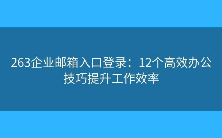 263企业邮箱入口登录：12个高效办公技巧提升工作效率