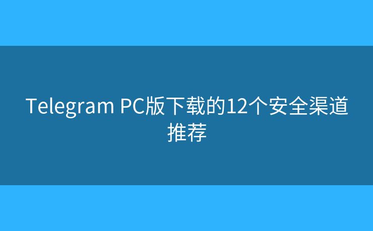 Telegram PC版下载的12个安全渠道推荐