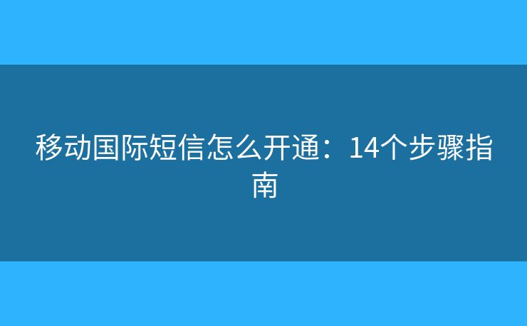 移动国际短信怎么开通:14个步骤指南 移动国际短信怎么开通:14个步骤指南