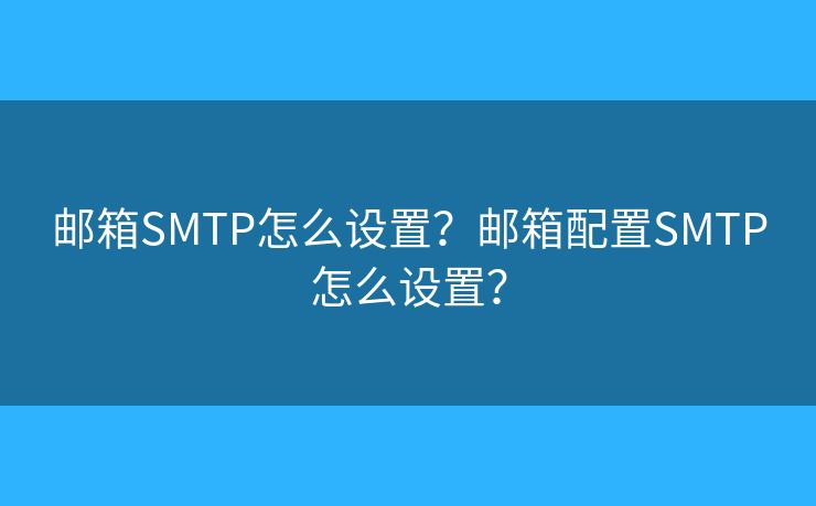 邮箱SMTP怎么设置？邮箱配置SMTP怎么设置？