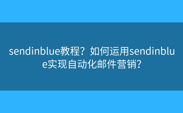 sendinblue教程？如何运用sendinblue实现自动化邮件营销？