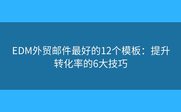 EDM外贸邮件最好的12个模板：提升转化率的6大技巧