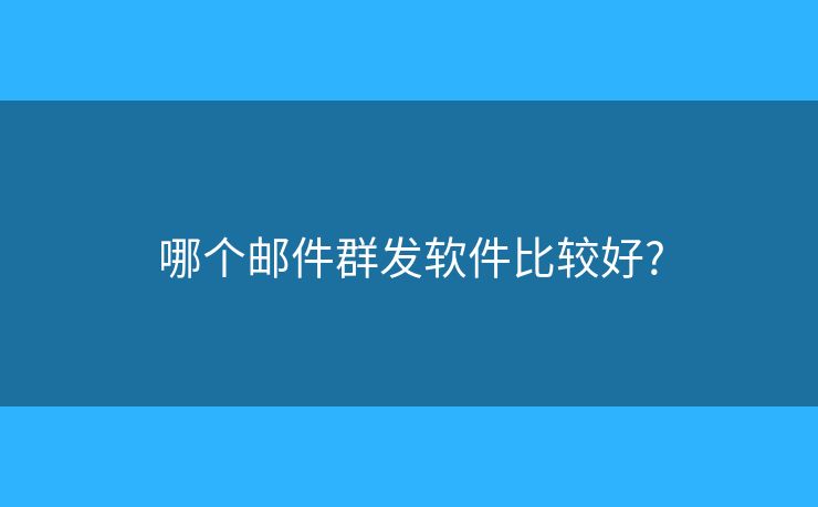 哪个邮件群发软件比较好? 哪个邮件群发软件比较好?