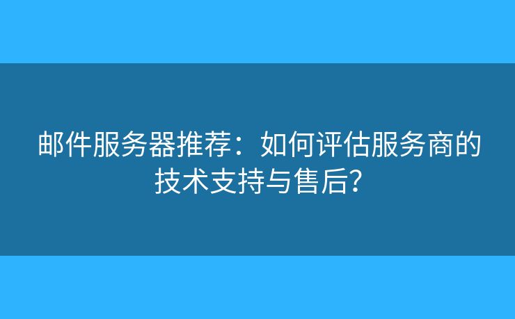 邮件服务器推荐：如何评估服务商的技术支持与售后？