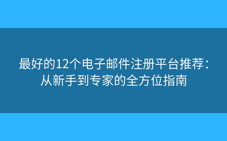 最好的12个电子邮件注册平台推荐：从新手到专家的全方位指南