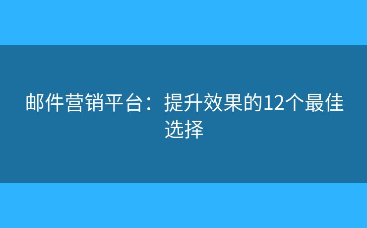 邮件营销平台：提升效果的12个最佳选择
