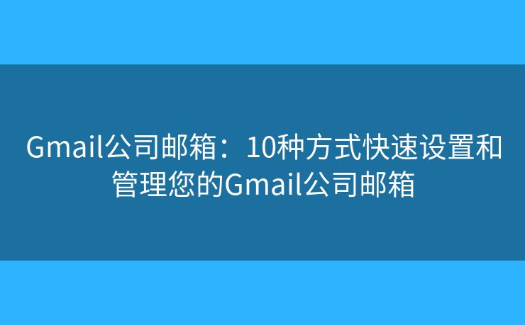 Gmail公司邮箱：10种方式快速设置和管理您的Gmail公司邮箱