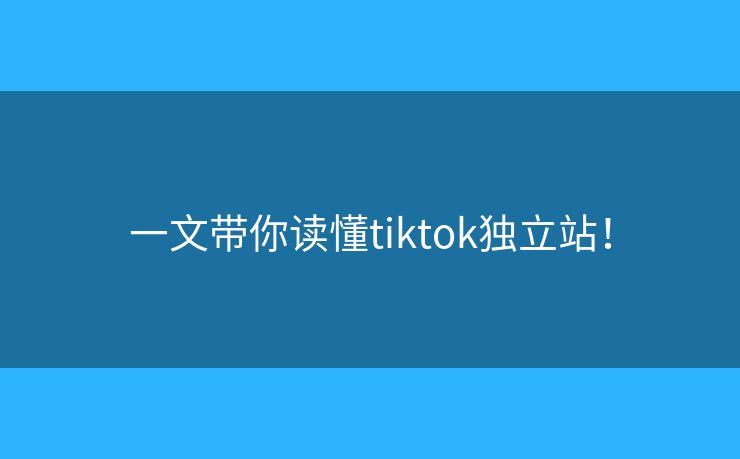 一文带你读懂tiktok独立站！