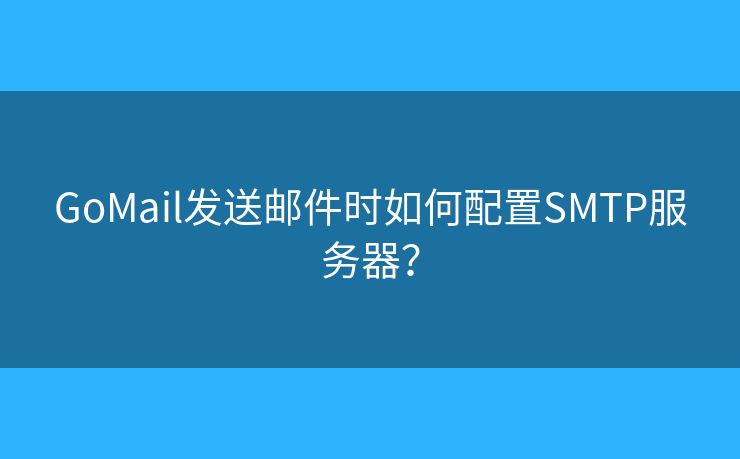 GoMail发送邮件时如何配置SMTP服务器? GoMail发送邮件时如何配置SMTP服务器?