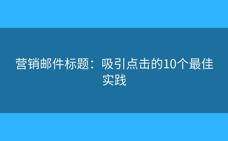 营销邮件标题：吸引点击的10个最佳实践
