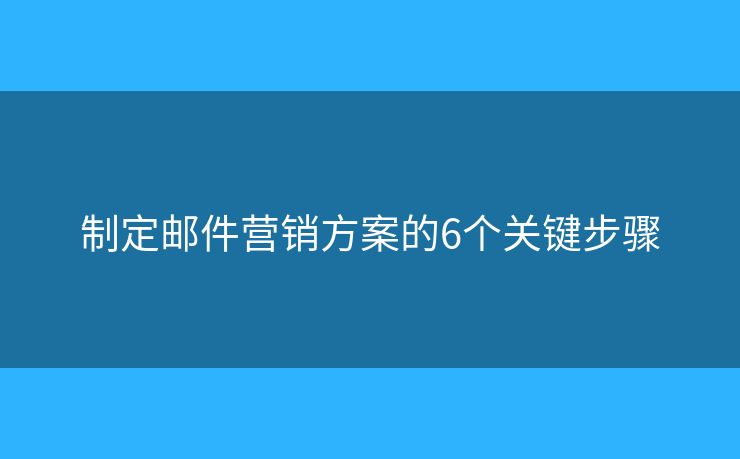 制定邮件营销方案的6个关键步骤