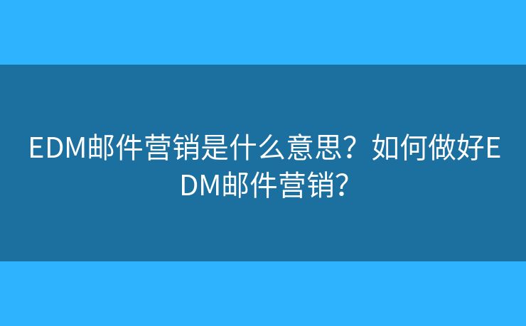 EDM邮件营销是什么意思？如何做好EDM邮件营销？