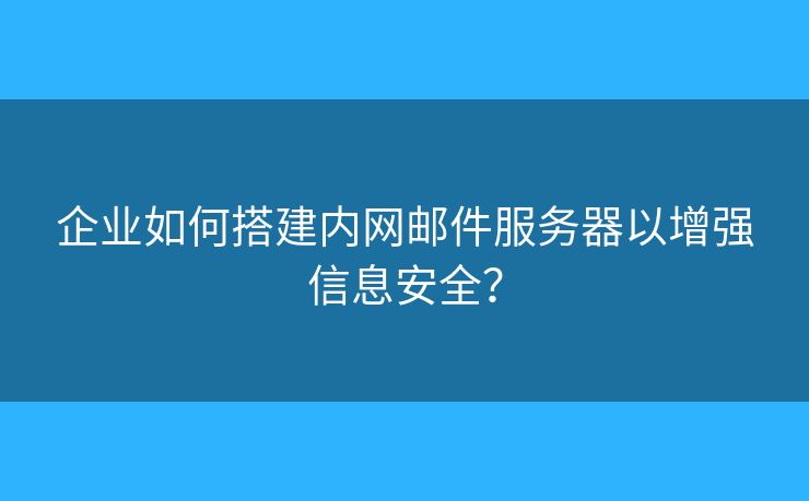 企业如何搭建内网邮件服务器以增强信息安全？