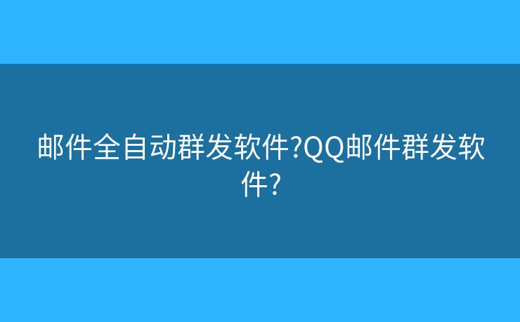邮件全自动群发软件?QQ邮件群发软件?