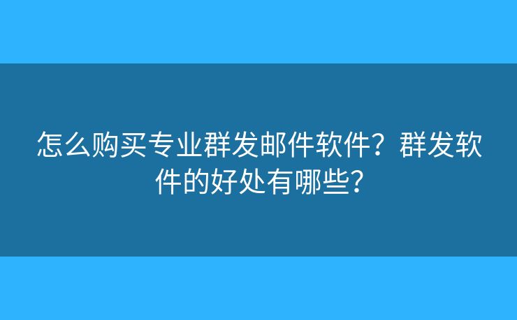 怎么购买专业群发邮件软件?群发软件的好处有哪些? 怎么购买专业群发邮件软件?群发软件的好处有哪些?