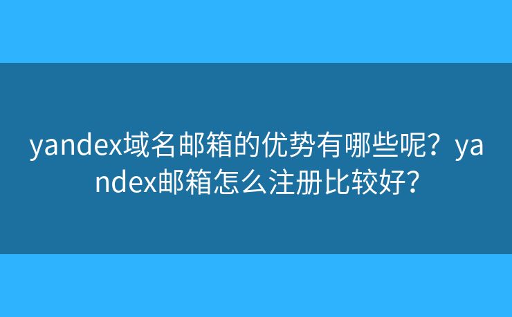 yandex域名邮箱的优势有哪些呢？yandex邮箱怎么注册比较好？