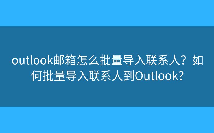 outlook邮箱怎么批量导入联系人？如何批量导入联系人到Outlook？