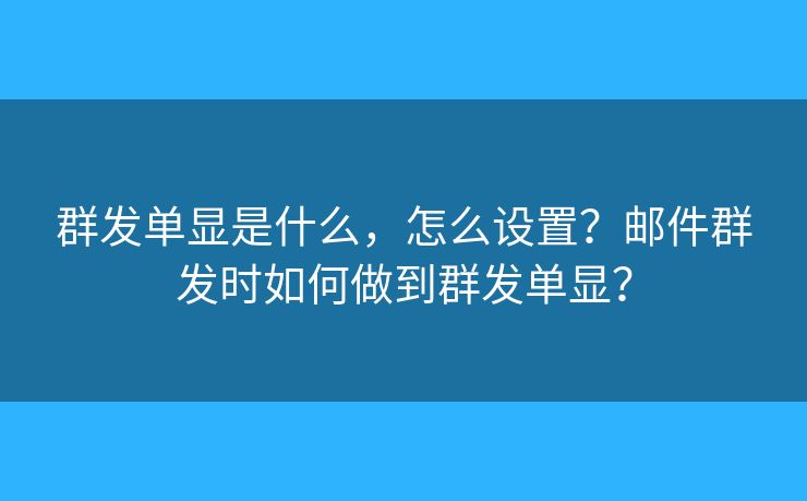 群发单显是什么，怎么设置？邮件群发时如何做到群发单显？