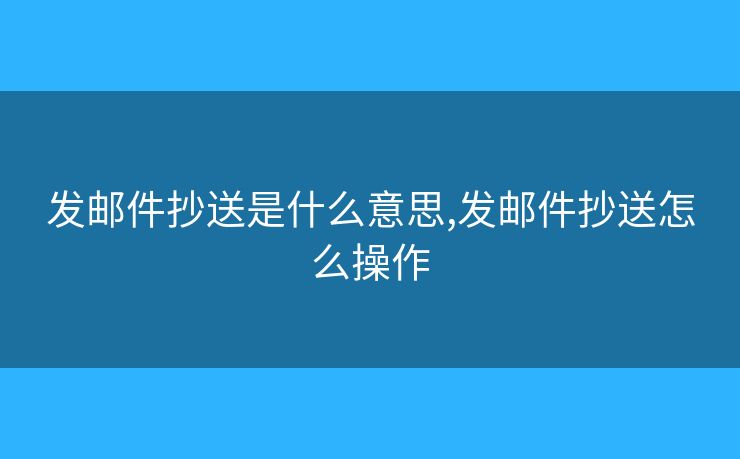 发邮件抄送是什么意思,发邮件抄送怎么操作