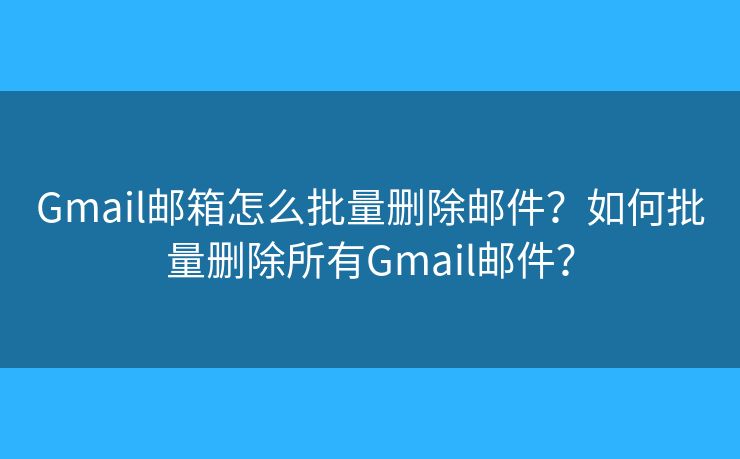 Gmail邮箱怎么批量删除邮件？如何批量删除所有Gmail邮件？