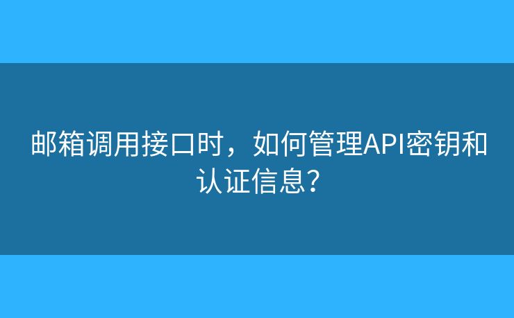 邮箱调用接口时，如何管理API密钥和认证信息？