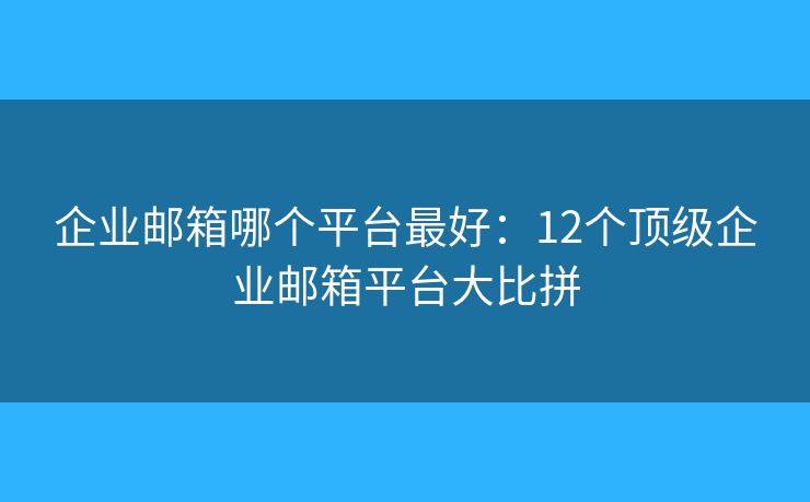 企业邮箱哪个平台最好：12个顶级企业邮箱平台大比拼