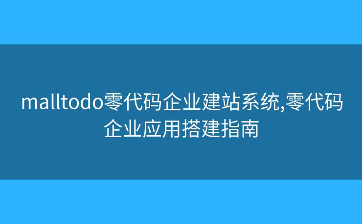 malltodo零代码企业建站系统,零代码企业应用搭建指南